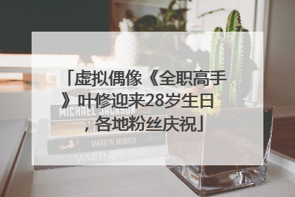 虚拟偶像《全职高手》叶修迎来28岁生日，各地粉丝庆祝