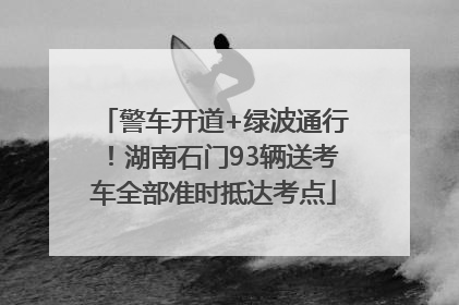 警车开道+绿波通行！湖南石门93辆送考车全部准时抵达考点