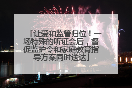 让爱和监管归位！一场特殊的听证会后，督促监护令和家庭教育指导方案同时送达