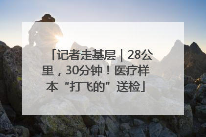 记者走基层｜28公里，30分钟！医疗样本“打飞的”送检