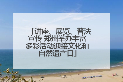 讲座、展览、普法宣传 郑州举办丰富多彩活动迎接文化和自然遗产日