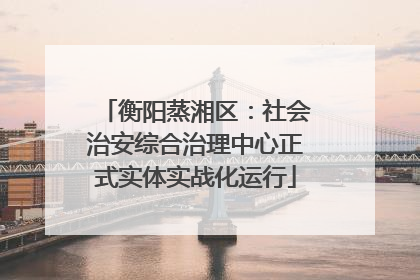 衡阳蒸湘区：社会治安综合治理中心正式实体实战化运行