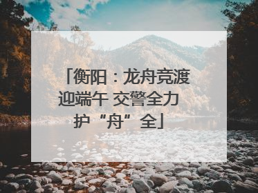 衡阳：龙舟竞渡迎端午 交警全力护“舟”全