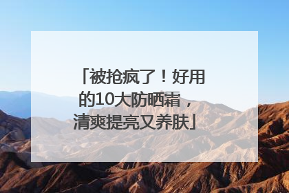 被抢疯了！好用的10大防晒霜，清爽提亮又养肤