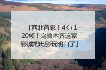西北首家！4K+120帧！乌鲁木齐这家影城把电影玩明白了