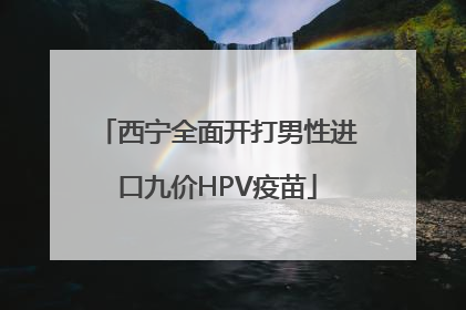 西宁全面开打男性进口九价HPV疫苗