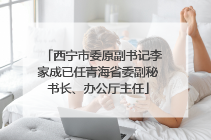 西宁市委原副书记李家成已任青海省委副秘书长、办公厅主任