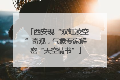 西安现“双虹凌空”奇观，气象专家解密“天空情书”