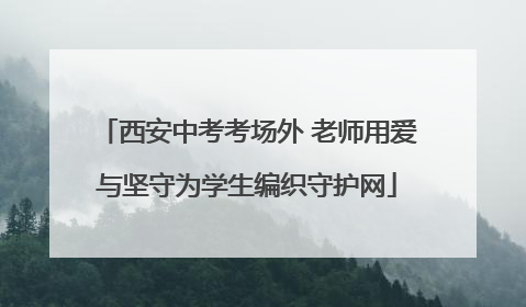 西安中考考场外 老师用爱与坚守为学生编织守护网