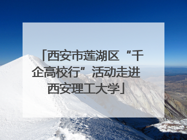 西安市莲湖区“千企高校行”活动走进西安理工大学