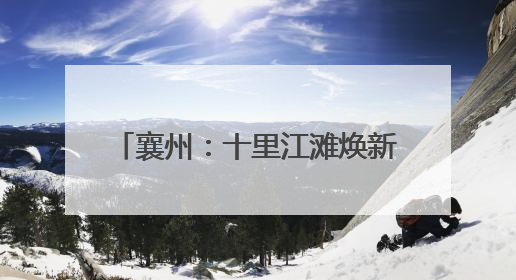 襄州：十里江滩焕新 绘就美丽新画卷