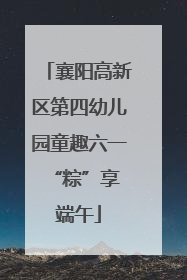 襄阳高新区第四幼儿园童趣六一 “粽”享端午
