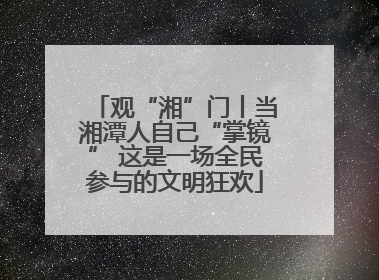 观“湘”门丨当湘潭人自己“掌镜” 这是一场全民参与的文明狂欢