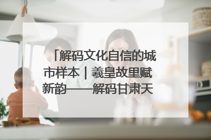 解码文化自信的城市样本｜羲皇故里赋新韵——解码甘肃天水的文化自信样本