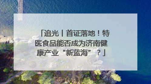 追光丨首证落地！特医食品能否成为济南健康产业“新蓝海”？