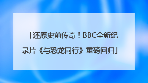 还原史前传奇！BBC全新纪录片《与恐龙同行》重磅回归