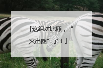 这组对比照，“火出圈”了！