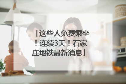 这些人免费乘坐！连续3天！石家庄地铁最新消息