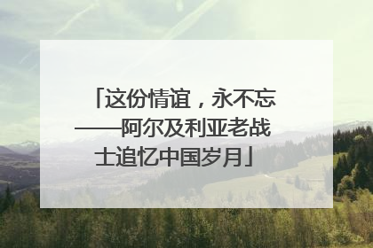 这份情谊，永不忘——阿尔及利亚老战士追忆中国岁月