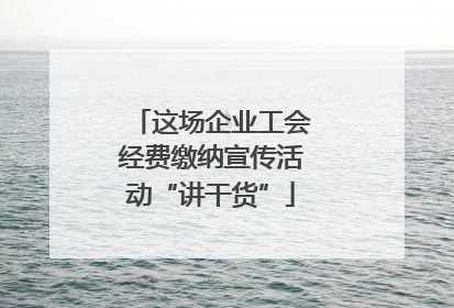 这场企业工会经费缴纳宣传活动“讲干货”
