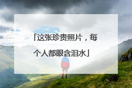 这张珍贵照片，每个人都眼含泪水
