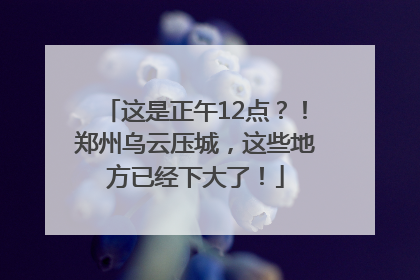 这是正午12点？！郑州乌云压城，这些地方已经下大了！