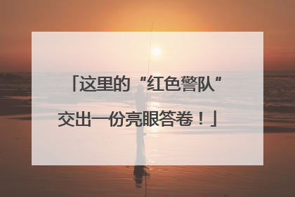 这里的“红色警队”交出一份亮眼答卷！