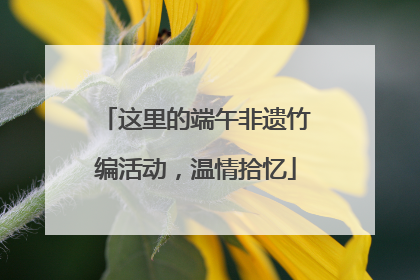 这里的端午非遗竹编活动，温情拾忆