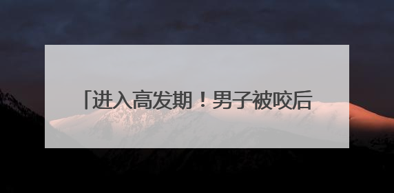 进入高发期！男子被咬后，紧急送入ICU抢救