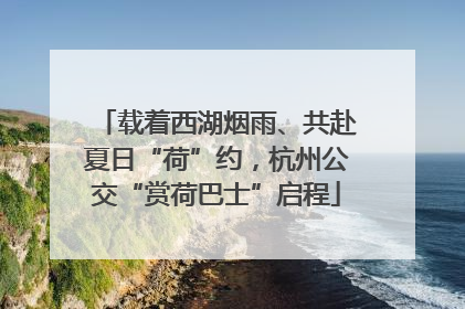 载着西湖烟雨、共赴夏日“荷”约，杭州公交“赏荷巴士”启程