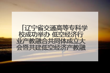 辽宁省交通高等专科学校成功举办 低空经济行业产教融合共同体成立大会暨共建低空经济产教融合新生态论坛