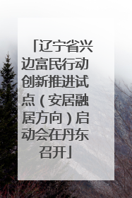 辽宁省兴边富民行动创新推进试点（安居融居方向）启动会在丹东召开