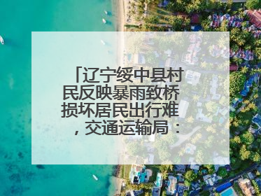 辽宁绥中县村民反映暴雨致桥损坏居民出行难，交通运输局：保证处理好