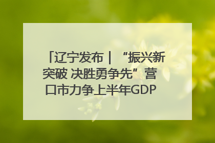 辽宁发布｜“振兴新突破 决胜勇争先”营口市力争上半年GDP增长6%左右