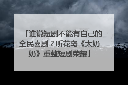 谁说短剧不能有自己的全民喜剧？听花岛《太奶奶》重整短剧荣耀
