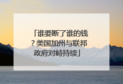 谁要断了谁的钱？美国加州与联邦政府对峙持续