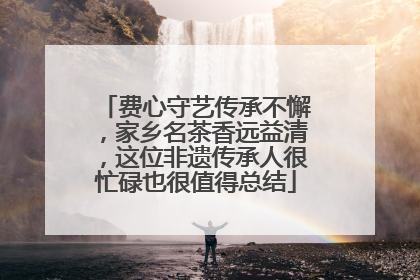 费心守艺传承不懈，家乡名茶香远益清，这位非遗传承人很忙碌也很值得总结