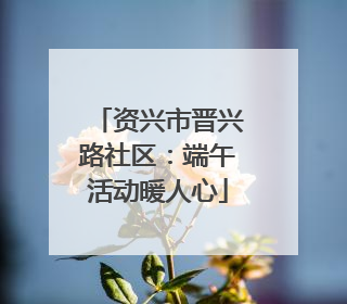 资兴市晋兴路社区：端午活动暖人心