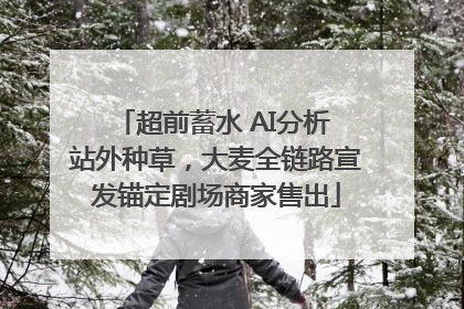 超前蓄水 AI分析 站外种草，大麦全链路宣发锚定剧场商家售出