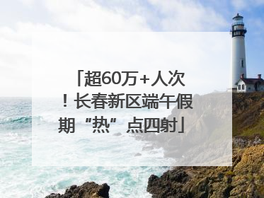 超60万+人次！长春新区端午假期“热”点四射