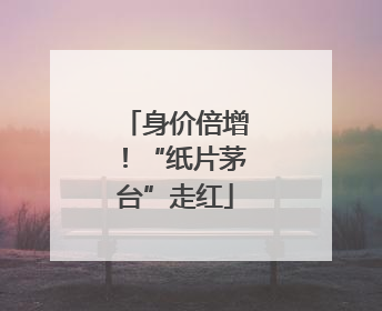 身价倍增！“纸片茅台”走红