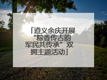 遵义余庆开展“粽香传古韵 军民共传承”双拥主题活动