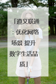 遵义联通：优化网络场景 提升数字生活品质