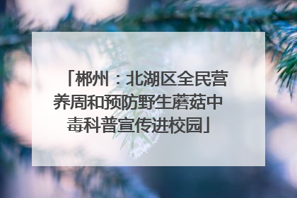 郴州：北湖区全民营养周和预防野生蘑菇中毒科普宣传进校园