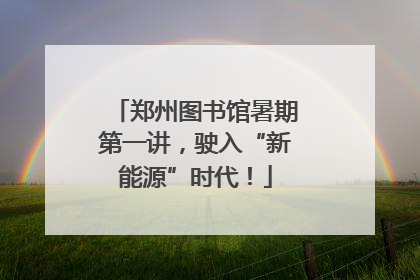 郑州图书馆暑期第一讲，驶入“新能源”时代！