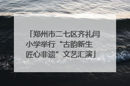 郑州市二七区齐礼闫小学举行“古韵新生 匠心非遗”文艺汇演