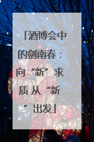 酒博会中的剑南春：向“新”求质 从“新”出发