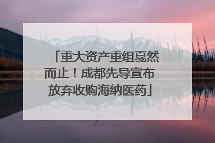 重大资产重组戛然而止！成都先导宣布放弃收购海纳医药