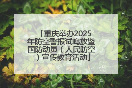 重庆举办2025年防空警报试鸣放暨国防动员（人民防空）宣传教育活动