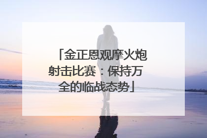 金正恩观摩火炮射击比赛：保持万全的临战态势